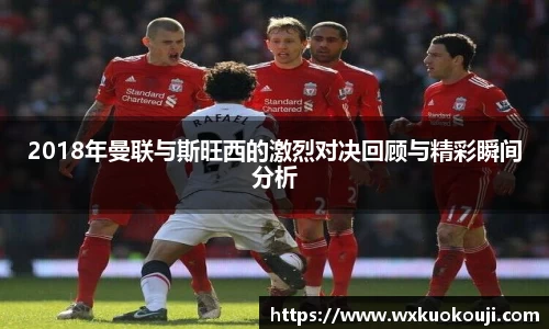 2018年曼联与斯旺西的激烈对决回顾与精彩瞬间分析