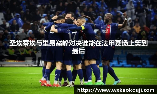 圣埃蒂埃与里昂巅峰对决谁能在法甲赛场上笑到最后