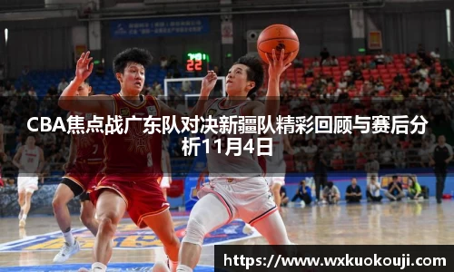 CBA焦点战广东队对决新疆队精彩回顾与赛后分析11月4日